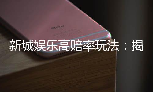 新城娱乐高赔率玩法:揭秘高回报率的实战技巧与策略