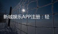 新城娱乐APP注册：轻松三步完成畅享豪华游戏盛宴