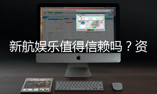 新航娱乐值得信赖吗？资深玩家深度解析其可靠性与体验