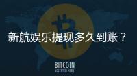 新航娱乐提现多久到账？到账时间及流程详解