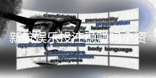 新航娱乐投注稳赚吗?资深玩家揭秘稳定盈利的三大策略