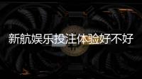 新航娱乐投注体验好不好？资深玩家亲测真实体验分享