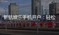 新航娱乐手机开户：轻松三步完成注册畅享顶级游戏体验