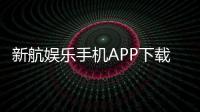 新航娱乐手机APP下载：畅享棋牌电游的移动娱乐新体验