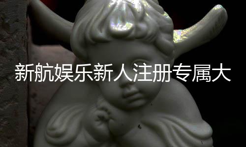 新航娱乐新人注册专属大礼包：首存即送888元彩金+VIP特权礼遇