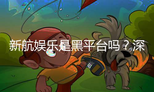 新航娱乐是黑平台吗？深度解析其信誉与玩家真实体验