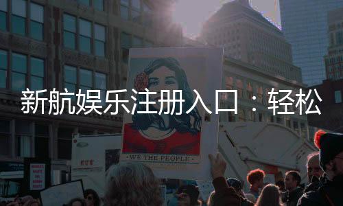 新航娱乐注册入口:轻松开启您的豪华博彩之旅