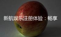 新航娱乐注册体验：畅享顶级游戏与尊贵礼遇