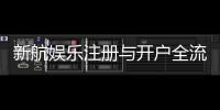 新航娱乐注册与开户全流程：轻松完成账号申请与首存攻略