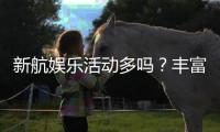 新航娱乐活动多吗？丰富优惠与特色玩法一网打尽