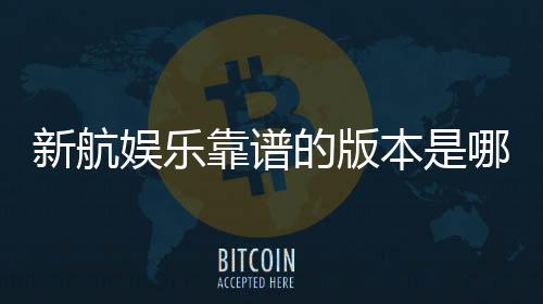 新航娱乐靠谱的版本是哪一个?资深玩家实测推荐这版最稳