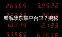 新航娱乐黑平台吗？揭秘其真伪与玩家安全攻略