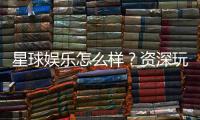 星球娱乐怎么样？资深玩家带你揭秘真实体验