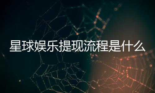 星球娱乐提现流程是什么？手把手教你快速到账