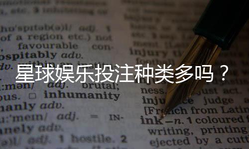 星球娱乐投注种类多吗?带你探索丰富多样的游戏选择