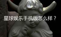 星球娱乐手机版怎么样？资深玩家带你全面评测体验