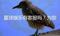 星球娱乐有客服吗？为您解答在线客服与联系方式