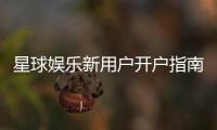 星球娱乐新用户开户指南：轻松注册享首存礼遇与新手福利