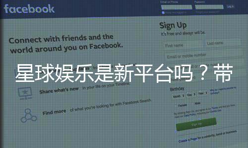 星球娱乐是新平台吗?带你了解这个新兴娱乐平台的特色与优势