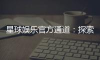 星球娱乐官方通道：探索顶级电子游艺的尊享体验
