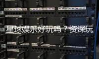 星球娱乐好玩吗？资深玩家带你揭秘真实体验与赢钱技巧