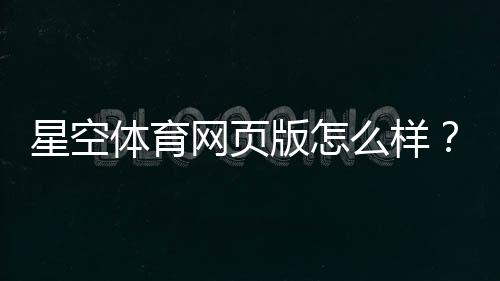 星空体育网页版怎么样?界面体验、安全性与注册充值全方位评测