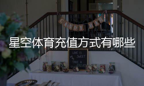 星空体育充值方式有哪些？支付渠道、操作步骤与安全注意事项详解