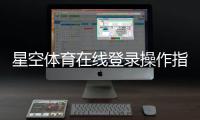 星空体育在线登录操作指南：手机APP、网页版入口与账号安全设置