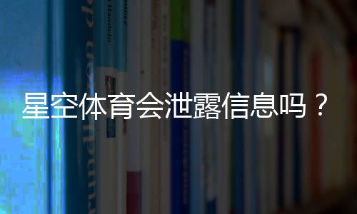 星空体育会泄露信息吗？隐私安全风险全面解析与防护指南