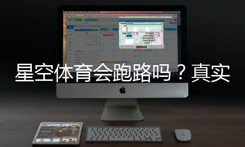 星空体育会跑路吗?真实口碑、风险评估与避坑指南