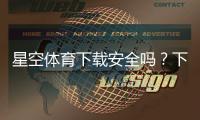星空体育下载安全吗？下载渠道、权限隐私与病毒风险全面解析