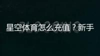 星空体育怎么充值？新手充值步骤、支付方式与常见问题全解析