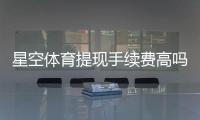 星空体育提现手续费高吗？最新费率、原因与省钱技巧一文看懂