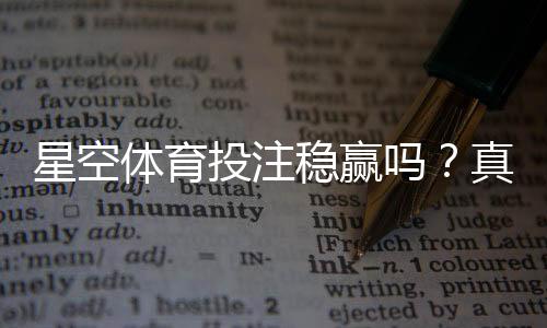 星空体育投注稳赢吗？真实评测、风险解析与避坑攻略