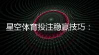 星空体育投注稳赢技巧：新手实战策略、资金管理与风险提示