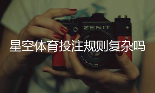 星空体育投注规则复杂吗?新手必读:规则解析与快速上手技巧