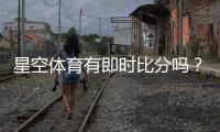 星空体育有即时比分吗？实时比分功能详解与查看方法