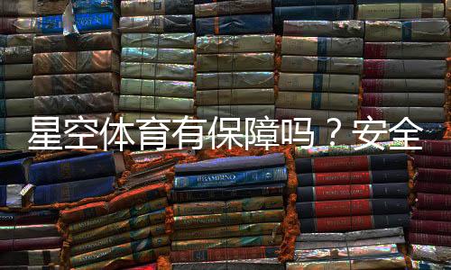 星空体育有保障吗?安全性、信誉与提现流程全方位评测