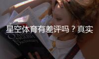 星空体育有差评吗？真实用户评价、投诉原因与处理流程一文看懂