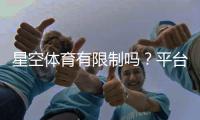 星空体育有限制吗？平台限制、功能范围与使用须知全面解析