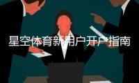 星空体育新用户开户指南：注册流程、实名认证与首存优惠详解
