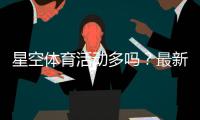 星空体育活动多吗？最新优惠、赛事类型与参与攻略全解析