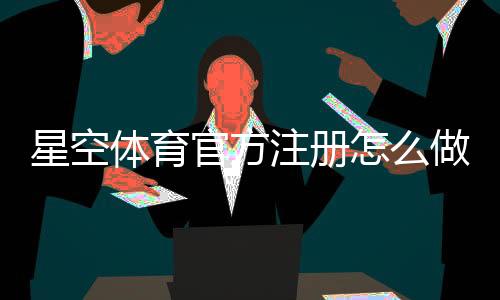 星空体育官方注册怎么做？新手快速完成注册与安全验证全教程