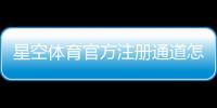 星空体育官方注册通道怎么注册？官方注册流程、账号验证与新手注意事项详解