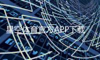 星空体育官方APP下载教程：最新版iOS安卓安装、注册与常见问题全攻略