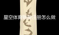 星空体育账号注册怎么做？新手注册步骤、实名认证与常见问题全解析