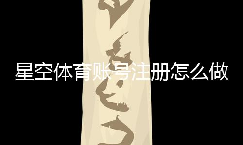 星空体育账号注册怎么做?新手注册步骤、实名认证与常见问题全解析