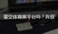 星空体育黑平台吗？真假辨别与防骗维权全攻略