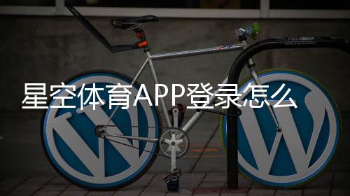 星空体育APP登录怎么操作?账号注册、密码找回与常见登录问题全解析