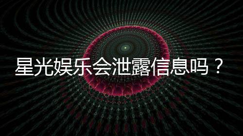 星光娱乐会泄露信息吗?深度解析平台安全性与隐私保护措施